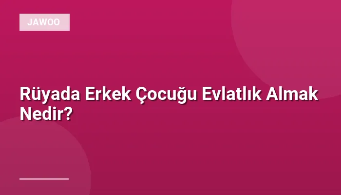 Rüyada Erkek Çocuğu Evlatlık Almak Nedir?