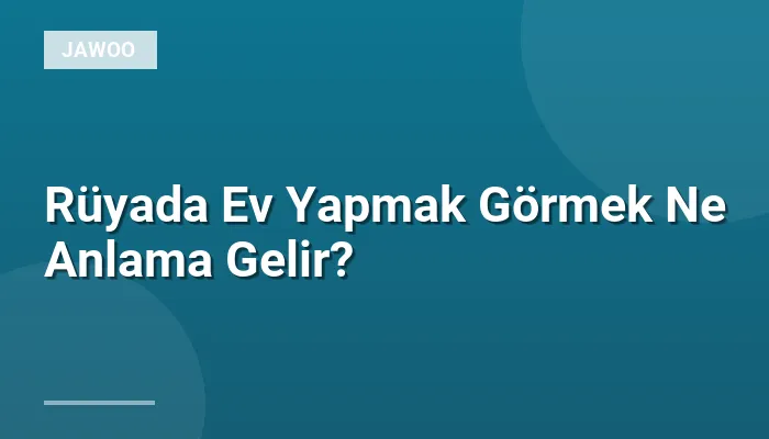 Rüyada Ev Yapmak Görmek Ne Anlama Gelir?