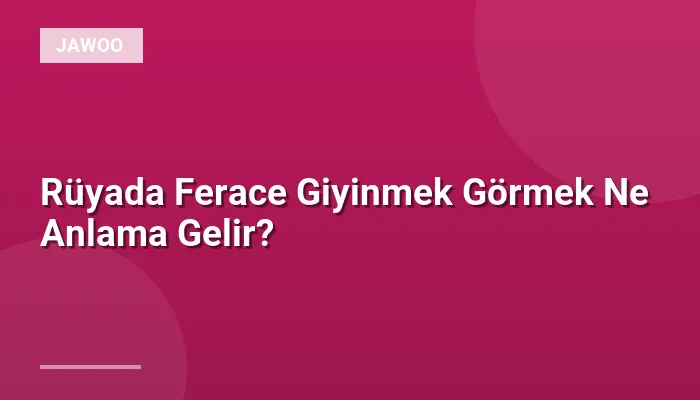 Rüyada Ferace Giyinmek Görmek Ne Anlama Gelir?