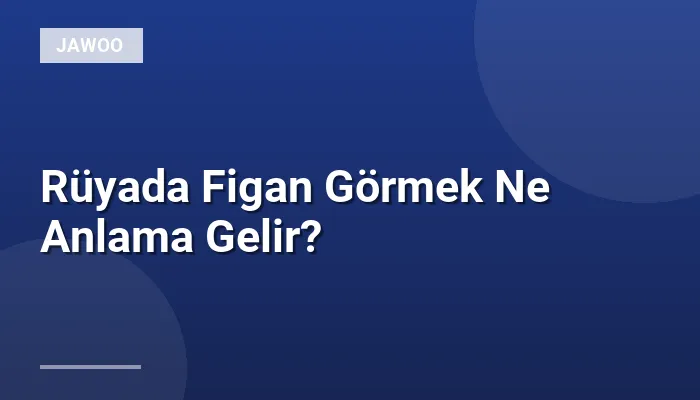 Rüyada Figan Görmek Ne Anlama Gelir?
