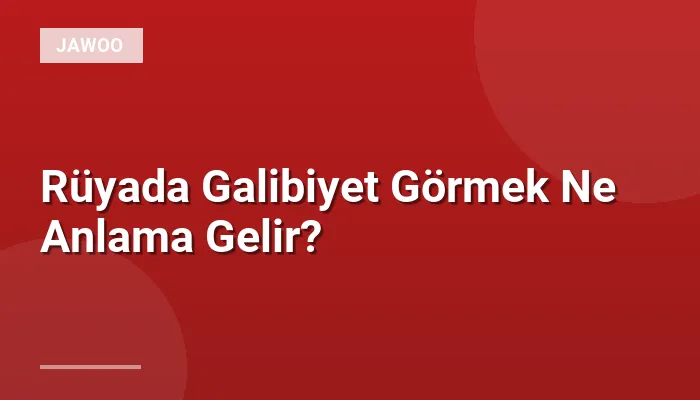 Rüyada Galibiyet Görmek Ne Anlama Gelir?