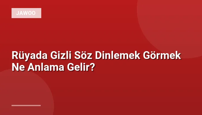 Rüyada Gizli Söz Dinlemek Görmek Ne Anlama Gelir?