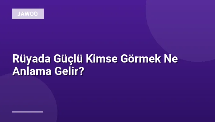 Rüyada Güçlü Kimse Görmek Ne Anlama Gelir?