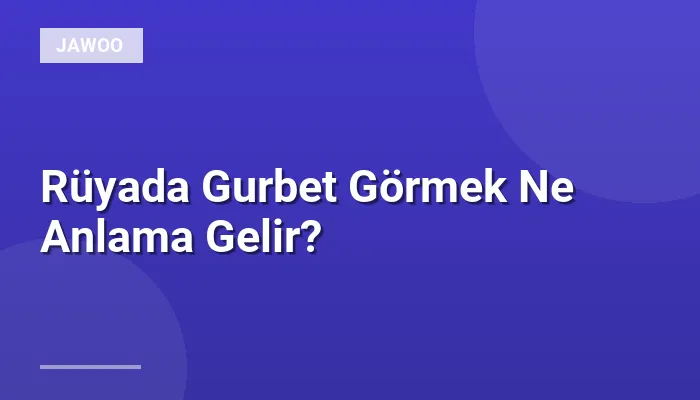 Rüyada Gurbet Görmek Ne Anlama Gelir?