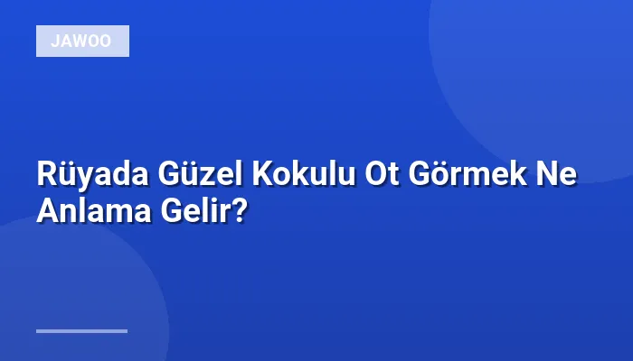 Rüyada Güzel Kokulu Ot Görmek Ne Anlama Gelir?