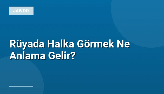 Rüyada Halka Görmek Ne Anlama Gelir?