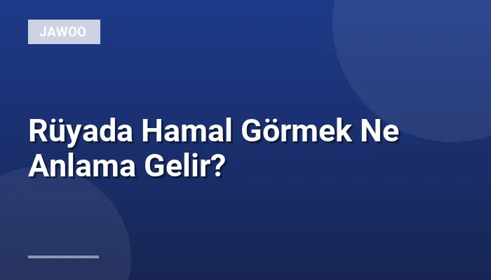 Rüyada Hamal Görmek Ne Anlama Gelir?