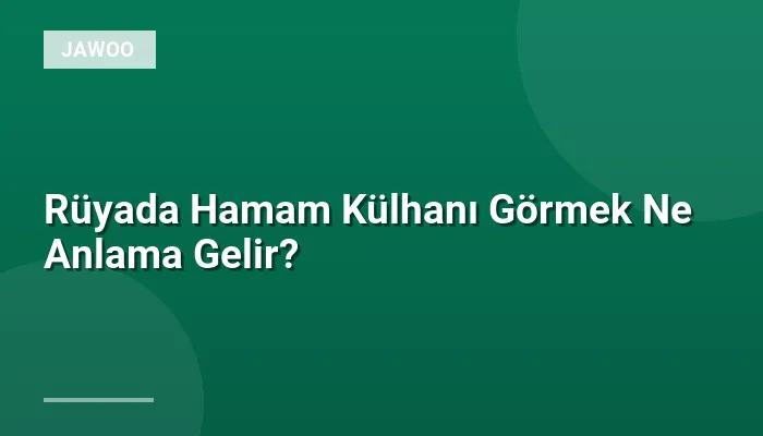 Rüyada Hamam Külhanı Görmek Ne Anlama Gelir?