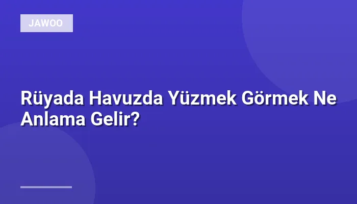 Rüyada Havuzda Yüzmek Görmek Ne Anlama Gelir?