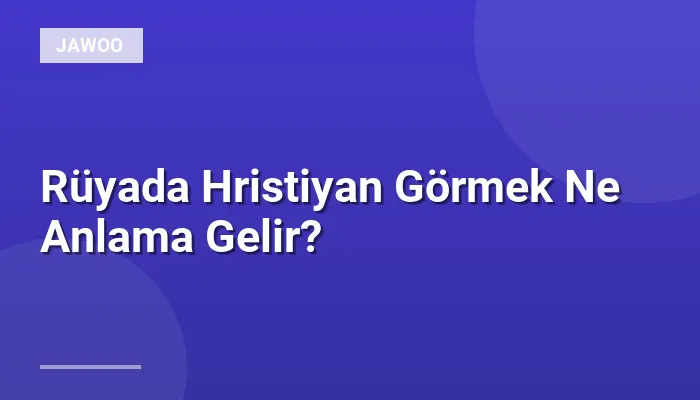 Rüyada Hristiyan Görmek Ne Anlama Gelir?