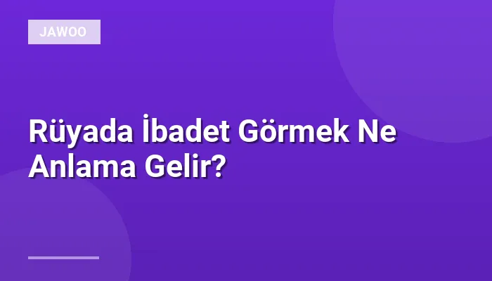 Rüyada İbadet Görmek Ne Anlama Gelir?