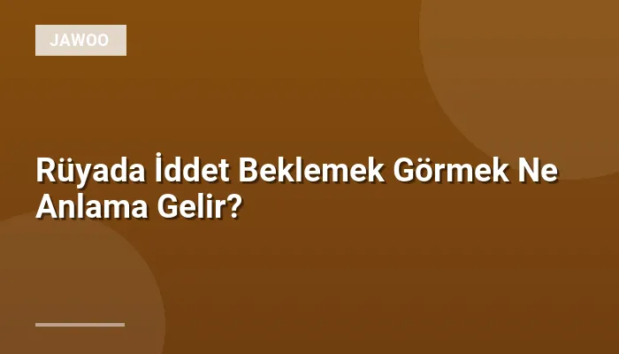 Rüyada İddet Beklemek Görmek Ne Anlama Gelir?