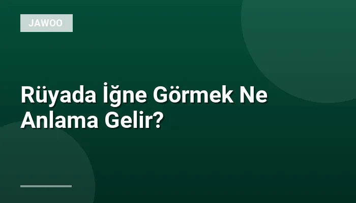 Rüyada İğne Görmek Ne Anlama Gelir?