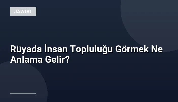 Rüyada İnsan Topluluğu Görmek Ne Anlama Gelir?
