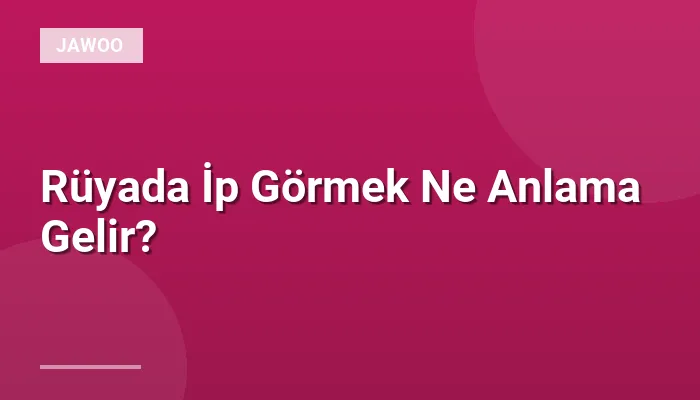 Rüyada İp Görmek Ne Anlama Gelir?