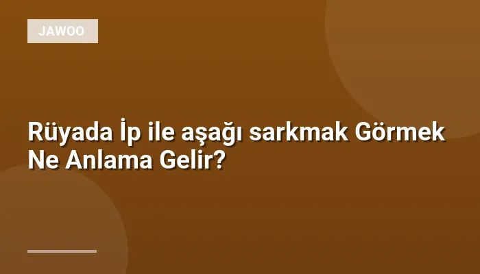 Rüyada İp ile aşağı sarkmak Görmek Ne Anlama Gelir?