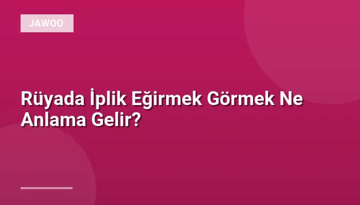 Rüyada İplik Eğirmek Görmek Ne Anlama Gelir?