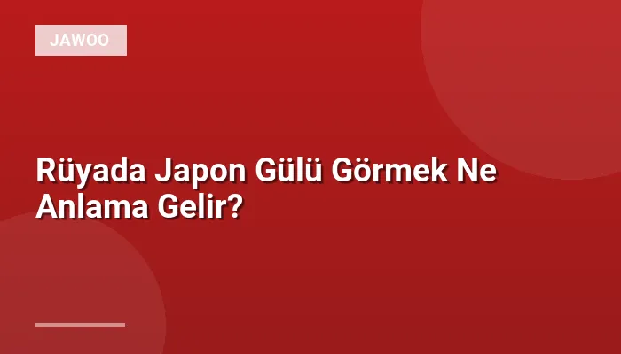 Rüyada Japon Gülü Görmek Ne Anlama Gelir?