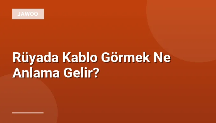 Rüyada Kablo Görmek Ne Anlama Gelir?