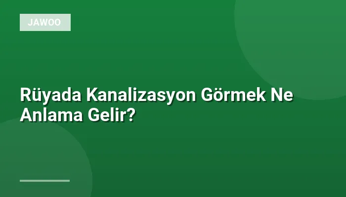 Rüyada Kanalizasyon Görmek Ne Anlama Gelir?