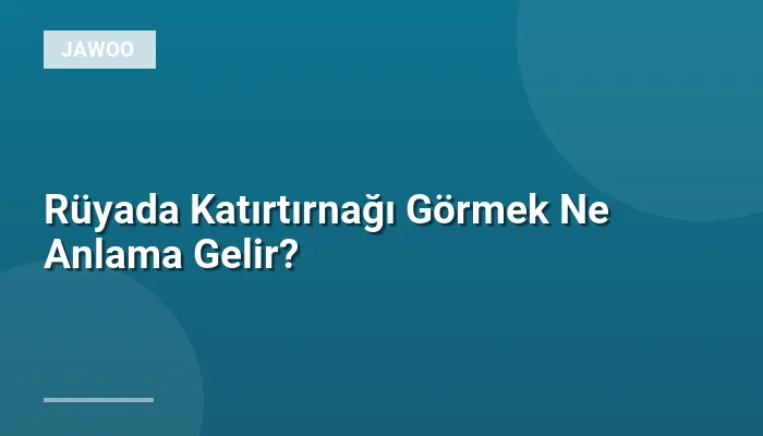 Rüyada Katırtırnağı Görmek Ne Anlama Gelir?