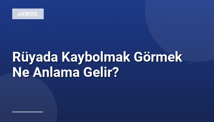 Rüyada Kaybolmak Görmek Ne Anlama Gelir?