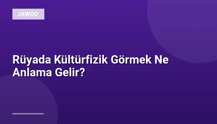 Rüyada Kültürfizik Görmek Ne Anlama Gelir?