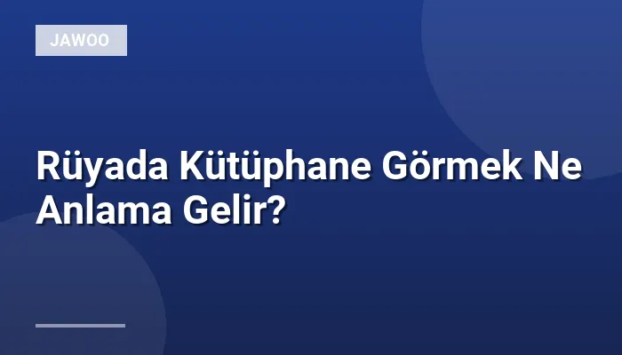 Rüyada Kütüphane Görmek Ne Anlama Gelir?