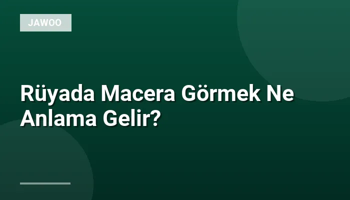 Rüyada Macera Görmek Ne Anlama Gelir?