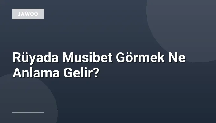 Rüyada Musibet Görmek Ne Anlama Gelir?