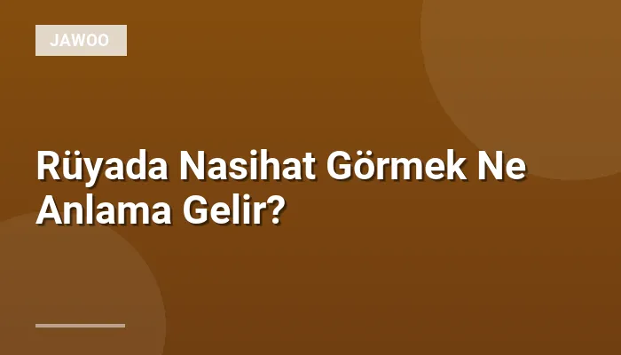Rüyada Nasihat Görmek Ne Anlama Gelir?