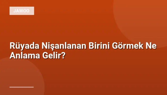 Rüyada Nişanlanan Birini Görmek Ne Anlama Gelir?