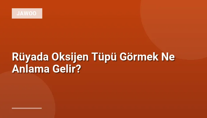 Rüyada Oksijen Tüpü Görmek Ne Anlama Gelir?