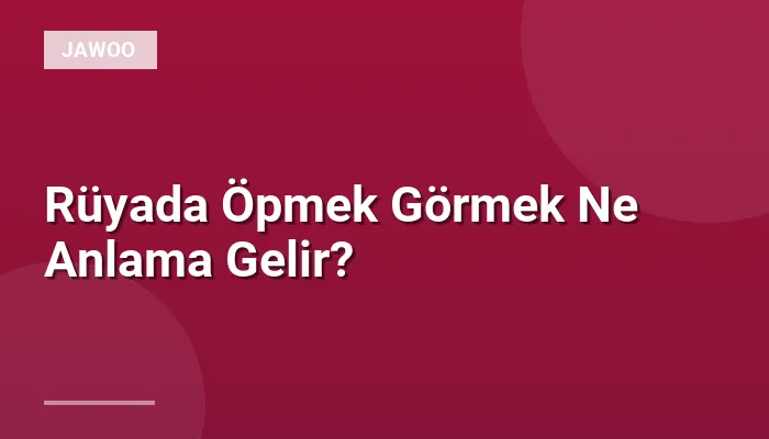 Rüyada Öpmek Görmek Ne Anlama Gelir?
