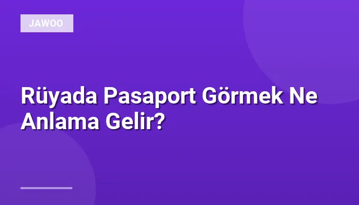 Rüyada Pasaport Görmek Ne Anlama Gelir?