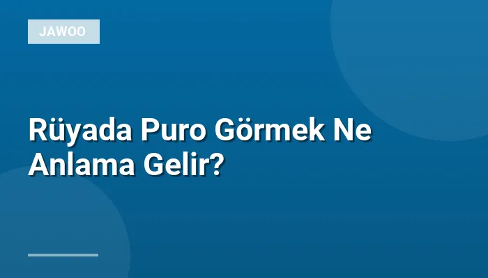 Rüyada Puro Görmek Ne Anlama Gelir?