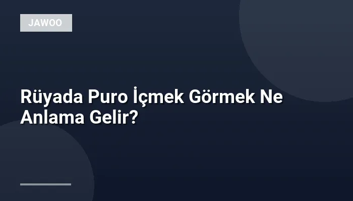 Rüyada Puro İçmek Görmek Ne Anlama Gelir?