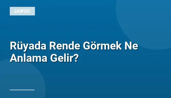 Rüyada Rende Görmek Ne Anlama Gelir?