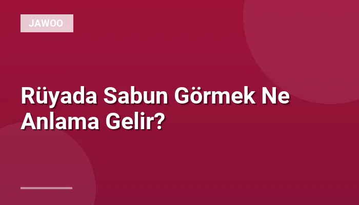 Rüyada Sabun Görmek Ne Anlama Gelir?