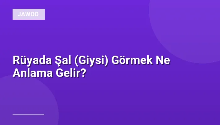 Rüyada Şal (Giysi) Görmek Ne Anlama Gelir?