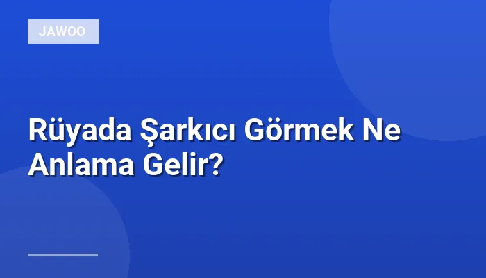 Rüyada Şarkıcı Görmek Ne Anlama Gelir?
