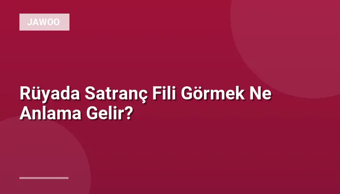 Rüyada Satranç Fili Görmek Ne Anlama Gelir?