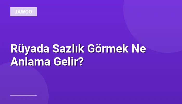 Rüyada Sazlık Görmek Ne Anlama Gelir?