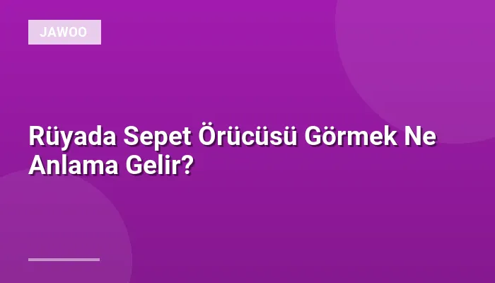 Rüyada Sepet Örücüsü Görmek Ne Anlama Gelir?