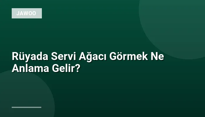 Rüyada Servi Ağacı Görmek Ne Anlama Gelir?