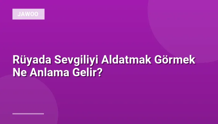 Rüyada Sevgiliyi Aldatmak Görmek Ne Anlama Gelir?