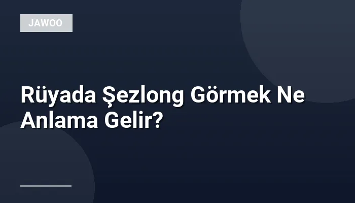 Rüyada Şezlong Görmek Ne Anlama Gelir?