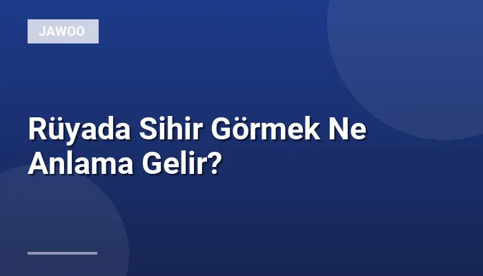 Rüyada Sihir Görmek Ne Anlama Gelir?