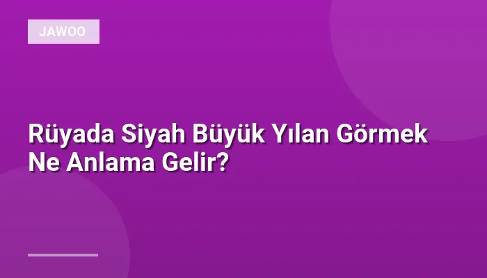 Rüyada Siyah Büyük Yılan Görmek Ne Anlama Gelir?