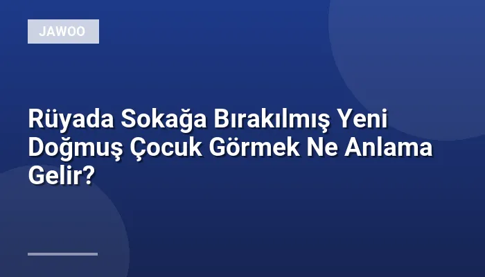 Rüyada Sokağa Bırakılmış Yeni Doğmuş Çocuk Görmek Ne Anlama Gelir?